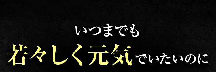 いつまでも若々しく元気でいたいのに現実は…