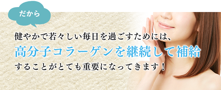 健やかで若々しい毎日を過ごすには、良質なコラーゲンを継続して補給することがとても重要になってきます！