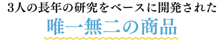 3人の長年の医学研究をベースに開発された唯一無二の商品